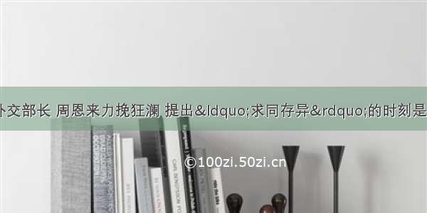 作为新中国首任外交部长 周恩来力挽狂澜 提出“求同存异”的时刻是在：A.访问印度B.