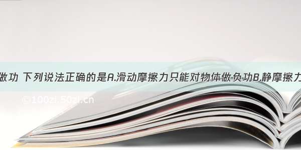 关于摩擦力做功 下列说法正确的是A.滑动摩擦力只能对物体做负功B.静摩擦力只能对物体