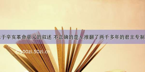 单选题下列关于辛亥革命意义的叙述 不正确的是A.推翻了两千多年的君主专制制度B.使民主