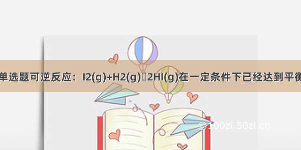 单选题可逆反应：I2(g)+H2(g)ƒ2HI(g)在一定条件下已经达到平衡