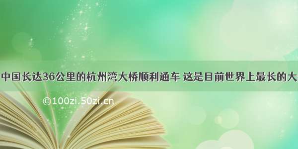 5月1日 中国长达36公里的杭州湾大桥顺利通车 这是目前世界上最长的大桥．请问