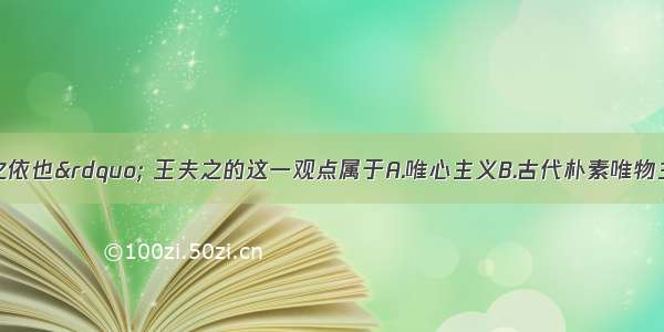 &ldquo;气者 理之依也&rdquo; 王夫之的这一观点属于A.唯心主义B.古代朴素唯物主义C.机械唯物主