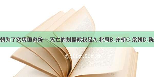 隋朝为了实现国家统一 灭亡的割据政权是A.北周B.齐朝C.梁朝D.陈朝