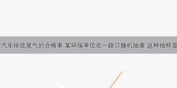 单选题抽查汽车排放尾气的合格率 某环保单位在一路口随机抽查 这种抽样是A.简单随机