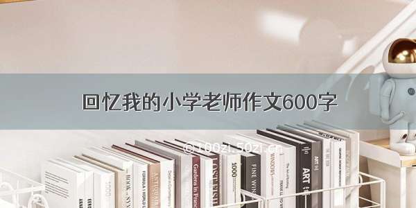 回忆我的小学老师作文600字