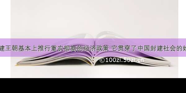 中国历代封建王朝基本上推行重农抑商的经济政策 它贯穿了中国封建社会的始终。主要原