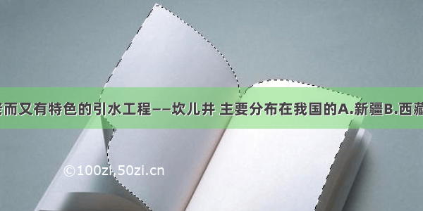 单选题古老而又有特色的引水工程——坎儿井 主要分布在我国的A.新疆B.西藏C.内蒙古D