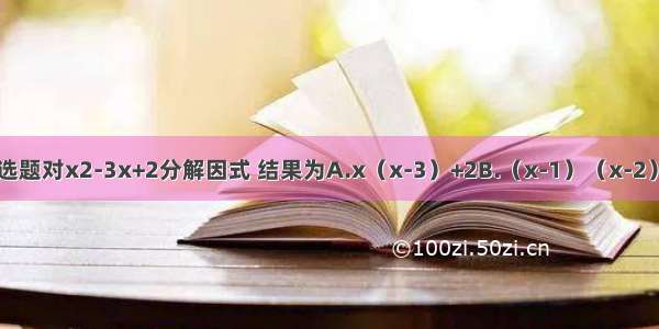 单选题对x2-3x+2分解因式 结果为A.x（x-3）+2B.（x-1）（x-2）C.