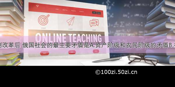 单选题农奴制改革后 俄国社会的最主要矛盾是A.资产阶级和农民阶级的矛盾B.社会经济与政