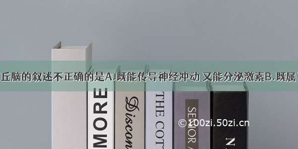 单选题关于下丘脑的叙述不正确的是A.既能传导神经冲动 又能分泌激素B.既属于内分泌系统