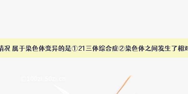 单选题以下情况 属于染色体变异的是①21三体综合症②染色体之间发生了相对应部位的交