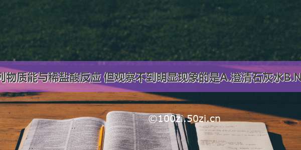 单选题下列物质能与稀盐酸反应 但观察不到明显现象的是A.澄清石灰水B.NaCl溶液C.