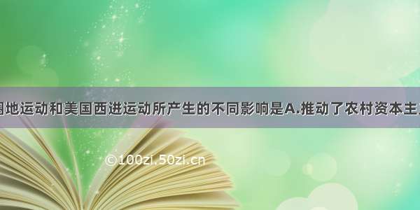 单选题英国圈地运动和美国西进运动所产生的不同影响是A.推动了农村资本主义生产关系的