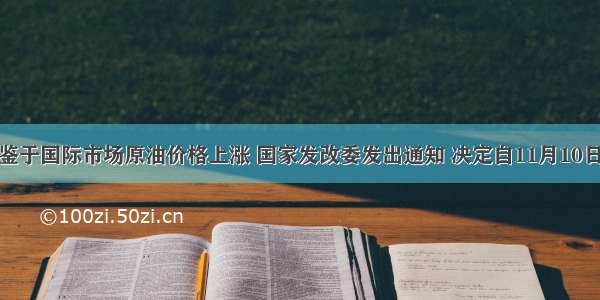 单选题鉴于国际市场原油价格上涨 国家发改委发出通知 决定自11月10日零时起