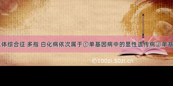 单选题21三体综合征 多指 白化病依次属于①单基因病中的显性遗传病②单基因病中的隐