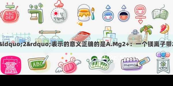 下列化学符号中数字“2”表示的意义正确的是A.Mg2+：一个镁离子带2个单位正电荷B.CO2