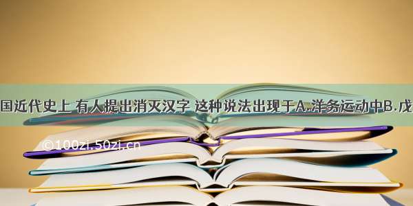 单选题在中国近代史上 有人提出消灭汉字 这种说法出现于A.洋务运动中B.戊戌变法中C.