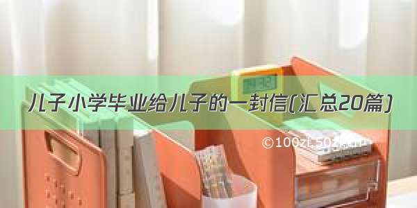 儿子小学毕业给儿子的一封信(汇总20篇)