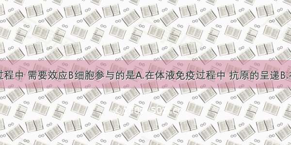 下列生理过程中 需要效应B细胞参与的是A.在体液免疫过程中 抗原的呈递B.在细胞免疫