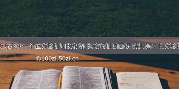 单选题一个长方形和一个正方形的周长相等 比较它们的面积 结果是A.长方形的面积大B.正