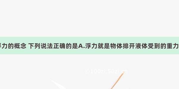 单选题关于浮力的概念 下列说法正确的是A.浮力就是物体排开液体受到的重力B.只要物体浸