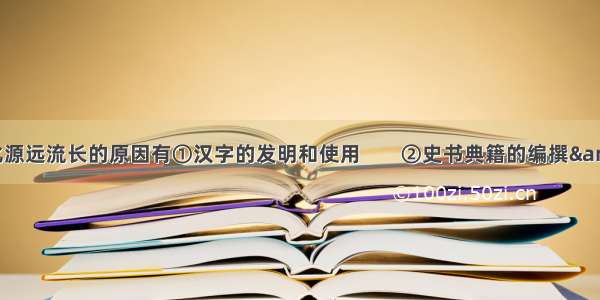 中华文化源远流长的原因有①汉字的发明和使用        ②史书典籍的编撰&amp;nbsp