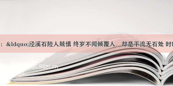 唐诗《泾溪》：“泾溪石险人兢慎 终岁不闻倾覆人。却是平流无石处 时时闻说有沉沦。