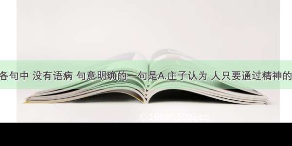 单选题下列各句中 没有语病 句意明确的一句是A.庄子认为 人只要通过精神的修养 即无知