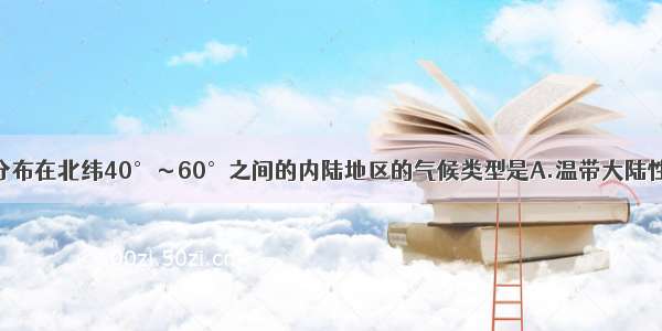 单选题主要分布在北纬40°～60°之间的内陆地区的气候类型是A.温带大陆性气候B.温带