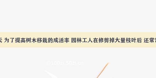 单选题春天 为了提高树木移栽的成活率 园林工人在修剪掉大量枝叶后 还常常在树干上