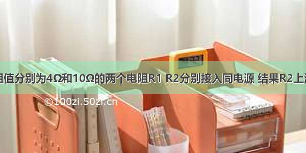 单选题将阻值分别为4Ω和10Ω的两个电阻R1 R2分别接入同电源 结果R2上消耗的功率