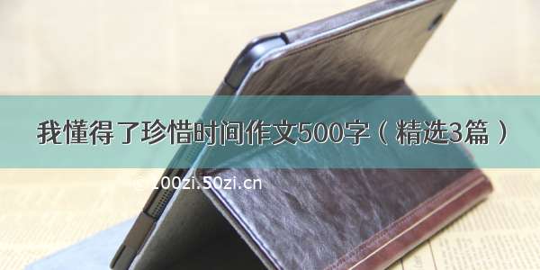 我懂得了珍惜时间作文500字（精选3篇）