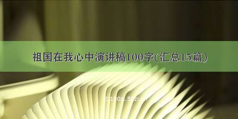 祖国在我心中演讲稿100字(汇总15篇)