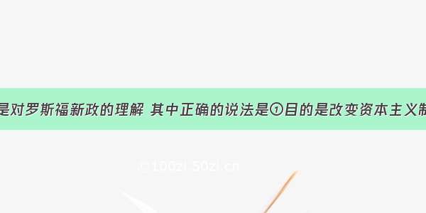 单选题以下是对罗斯福新政的理解 其中正确的说法是①目的是改变资本主义制度以消除经