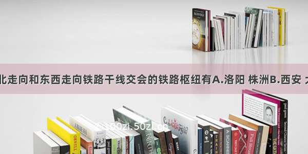 单选题南北走向和东西走向铁路干线交会的铁路枢纽有A.洛阳 株洲B.西安 大连C.杭州