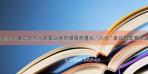 单选题下列各项中 确立党对人民军队绝对领导的是A.“八七”会议B.文家市决策C.三湾改