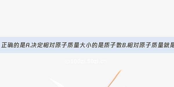 下列说法中 正确的是A.决定相对原子质量大小的是质子数B.相对原子质量就是原子的实际