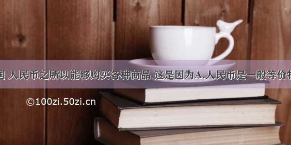 单选题在我国 人民币之所以能够购买各种商品 这是因为A.人民币是一般等价物B.人民币是