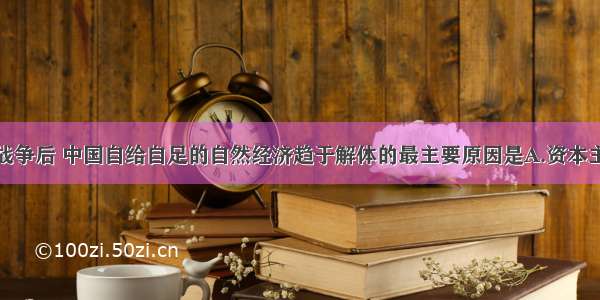 单选题鸦片战争后 中国自给自足的自然经济趋于解体的最主要原因是A.资本主义国家经济