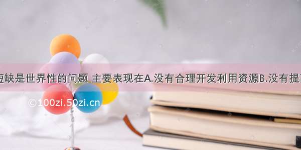 单选题资源短缺是世界性的问题 主要表现在A.没有合理开发利用资源B.没有提高资源利用率