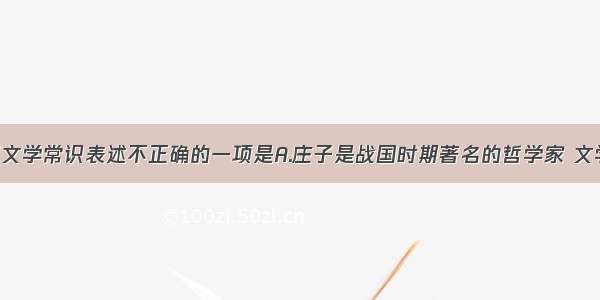 单选题下列文学常识表述不正确的一项是A.庄子是战国时期著名的哲学家 文学家 道家学