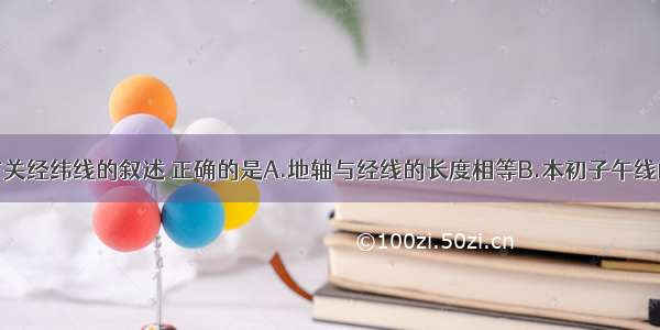 单选题下列有关经纬线的叙述 正确的是A.地轴与经线的长度相等B.本初子午线的长度不到赤