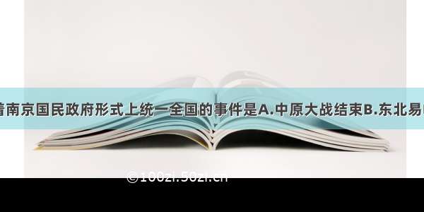 单选题标志着南京国民政府形式上统一全国的事件是A.中原大战结束B.东北易帜C.国民政府