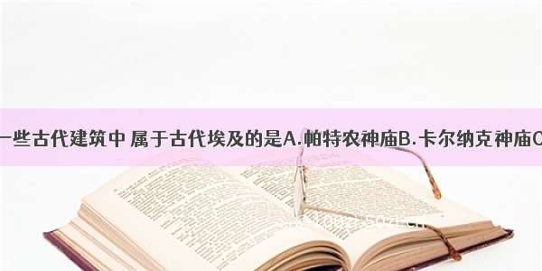 单选题下面一些古代建筑中 属于古代埃及的是A.帕特农神庙B.卡尔纳克神庙C.空中花园D