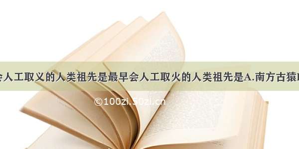 单选题最早会人工取义的人类祖先是最早会人工取火的人类祖先是A.南方古猿B.能人C.直立