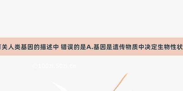 单选题下列有关人类基因的描述中 错误的是A.基因是遗传物质中决定生物性状的小单位B.基