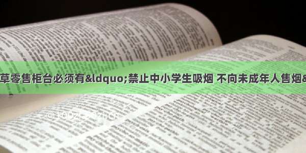 单选题国家规定烟草零售柜台必须有“禁止中小学生吸烟 不向未成年人售烟”的警示牌。