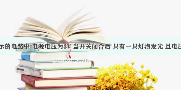 如下图所示的电路中 电源电压为3V 当开关闭合后 只有一只灯泡发光 且电压表的示数