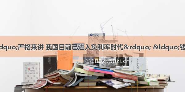 单选题据权威人士分析“严格来讲 我国目前已进入负利率时代” “钱在银行缩水”．以