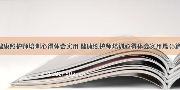 健康照护师培训心得体会实用 健康照护师培训心得体会实用篇(5篇)